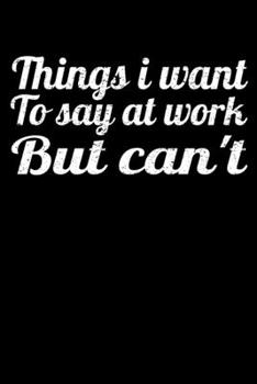 Things I Want To Say At Work But I Can't: Funny Blank Lined Journal : Perfect For Office Environment.