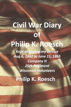 Paperback Civil War Diary of Philip K. Roesch: Kept all during my service August 6, 1862 to June 11, 1865 Company H 25th Regiment of Wisconsin Volunteers Book