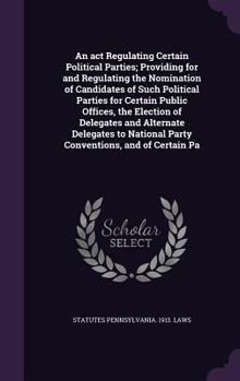 Hardcover An act Regulating Certain Political Parties; Providing for and Regulating the Nomination of Candidates of Such Political Parties for Certain Public Of Book