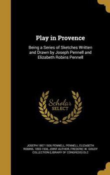 Hardcover Play in Provence: Being a Series of Sketches Written and Drawn by Joseph Pennell and Elizabeth Robins Pennell Book