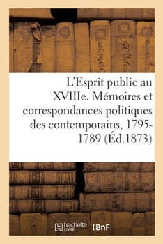 L'Esprit Public Au Xviiie Si�cle: �tude Sur Les M�moires Et Les Correspondances Politique Des Contemporains, 1715-1789