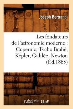 Paperback Les Fondateurs de l'Astronomie Moderne: Copernic, Tycho Brahé, Képler, Galilée, Newton (Éd.1865) [French] Book