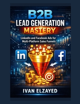 Paperback B2B Lead Generation Mastery: LinkedIn and Facebook Ads for Multi-Platform Sales Funnels Book