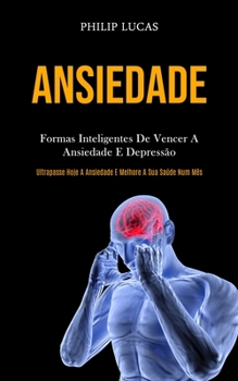 Ansiedade: Formas inteligentes de vencer a ansiedade e depress�o (Ultrapasse hoje a ansiedade e melhore a sua sa�de num m�s)