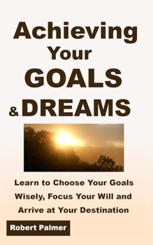 Paperback Achieving Your GOALS & DREAMS: Learn to Choose Your Goals Wisely, Focus Your Will and Arrive at Your Destination! Book