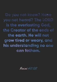 Isaiah 40:28 Notebook: Do you not know? Have you not heard? The LORD is the everlasting God, the Creator of the ends of the earth. He will not grow ... Bible Verse Christian Journal/Diary Gift