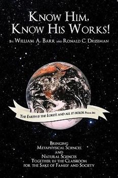 Paperback Know Him, Know His Works: Bringing Metaphysical Sciences and Natural Sciences Together in the Classroom for the Sake of Family and Society Book