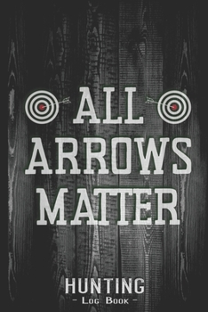 Hunting Log Book Journal for Hunter: All Arrows Matter Sport Hunter - Hunters Track Record of Species, Location, Gear - Shooting Seasons Dates