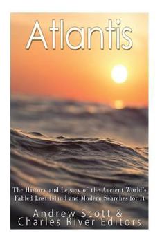 Atlantis: The History and Legacy of the Ancient World's Fabled Lost Island and Modern Searches for It