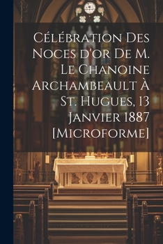 Paperback Célébration des Noces d'or de M. le chanoine Archambeault à St. Hugues, 13 janvier 1887 [microforme] [French] Book