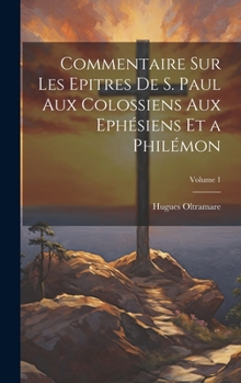 Hardcover Commentaire Sur Les Epitres De S. Paul Aux Colossiens Aux Ephésiens Et a Philémon; Volume 1 [French] Book