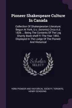 Paperback Pioneer Shakespeare Culture In Canada: Collection Of Shakespearian Literature, Begun At York, U.c. (toronto) Circa A.d. 1826 ... Being The Contents Of Book