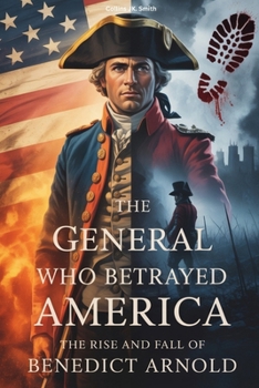 Paperback The General Who Betrayed America: The Rise and Fall of Benedict Arnold: An Untold Story of Courage, Resentment, and Treason in the American Revolution Book