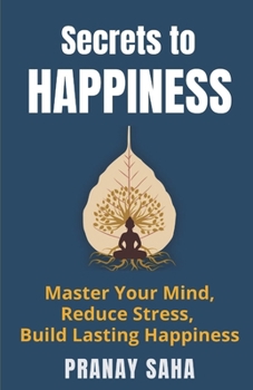 SECRETS TO HAPPINESS: How to Manage Stress, Achieve Clarity of Mind, Transform Yourself, and Nurture a Holistic State of Happiness