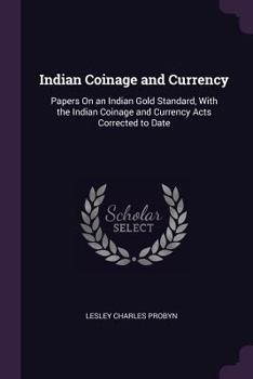 Paperback Indian Coinage and Currency: Papers On an Indian Gold Standard, With the Indian Coinage and Currency Acts Corrected to Date Book