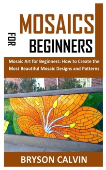 Paperback Mosaics for Beginners: Mosaic Art for Beginners: How to Create the Most Beautiful Mosaic Designs and Patterns Book