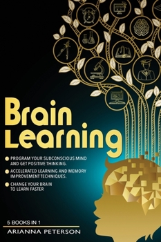 Brain Learning: (5 Books in 1). Program Your Subconscious Mind and Get Positive Thinking. Accelerated Learning and Memory Improvement Techniques. Change Your Brain to Learn Faster.