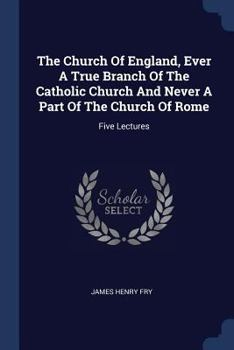 The Church Of England, Ever A True Branch Of The Catholic Church And Never A Part Of The Church Of Rome: Five Lectures