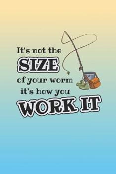 It's Not The Size Of Your Worm It's The Way You Work It: 6 x 9 Fishing Log Book For The Serious Fisherman