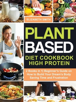 Hardcover Plant Based Diet Cookbook High Protein: 2 Books in 1- Beginner's Guide on How to Build Your Dream's Body Saving Time and Frustration Book