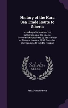 History of the Kara Sea Trade Route to Siberia: Including a Summary of the Deliberations of the Special Commission Appointed by the Minister of Finance, January, 1898. Compiled and Translated from the