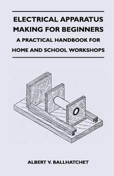 Paperback Electrical Apparatus Making for Beginners - A Practical Handbook for Home and School Workshops Book