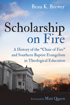 Scholarship on Fire: A History of the "Chair of Fire" and Southern Baptist Evangelism in Theological Education
