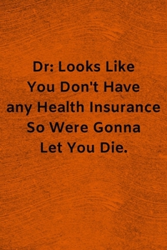 Dr: Looks Like You Don't Have any Health Insurance So Were Gonna Let You Die: Lined Journal Medical Notebook To Write in