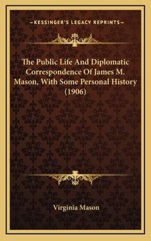 Hardcover The Public Life And Diplomatic Correspondence Of James M. Mason, With Some Personal History (1906) Book