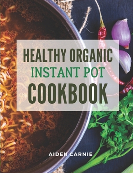Paperback Healthy Organic Instant Pot Cookbook: Quick & Easy 30 Minute Savory Delicious Mouthwatering Recipes For Beginners Book