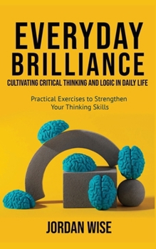 Paperback Everyday Brilliance: Cultivating Critical Thinking and Logic in Daily Life: Practical Exercises to Strengthen Your Thinking Skills Book