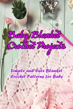 Baby Blanket Crochet Projects: Simple and Cute Blanket Crochet Patterns for Baby: Adorable Baby Blanket Crochet Projects