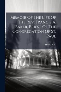 Memoir Of The Life Of The Rev. Francis A. Baker, Priest Of The Congregation Of St. Paul