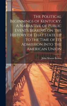 Hardcover The Political Beginnings of Kentucky. A Narrative of Public Events Bearing on the History of That State up to the Time of its Admission Into the Ameri Book
