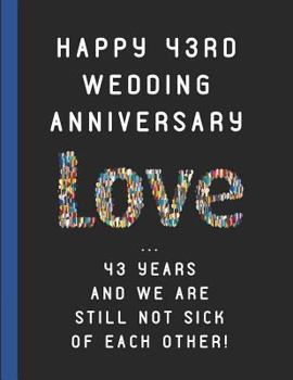 Paperback Happy 43rd Wedding Anniversary Love ... 43 Years and We Are Still Not Sick of Each Other!: Customized Notebook Book