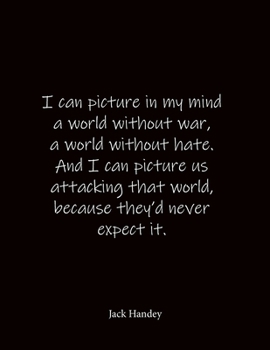 Paperback I can picture in my mind a world without war, a world without hate. And I can picture us attacking that world, because they'd never expect it. Jack Ha Book