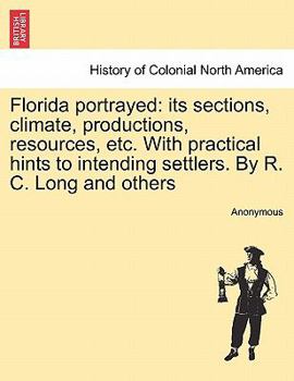 Paperback Florida Portrayed: Its Sections, Climate, Productions, Resources, Etc. with Practical Hints to Intending Settlers. by R. C. Long and Othe Book