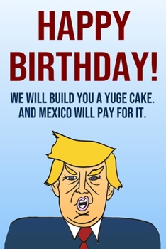 Paperback Happy Birthday We Will Build You A Yuge Cake And Mexico Will Pay For It: Better Than A Card 110-Page Blank Lined Journal Donald Trump Keepsake Memorie Book