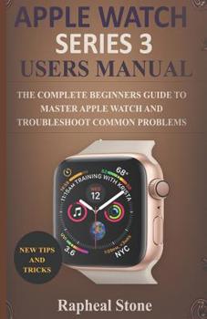 Paperback Apple Watch Series 3 Users Manual: The Complete Beginners Guide to Master Apple Watch And Troubleshoot Common Problems Book