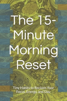 The 15-Minute Morning Reset: Tiny Habits to Reclaim Your Focus, Energy, and Day.