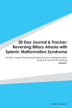 30 Day Journal & Tracker: Reversing Biliary Atresia with Splenic Malformation Syndrome: The Raw Vegan Plant-Based Detoxification & Regeneration Journal & Tracker for Healing. Journal 1