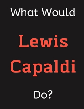 What Would Lewis Capaldi Do?: Lewis Capaldi Notebook/ Journal/ Notepad/ Diary For Women, Men, Girls, Boys, Fans, Supporters, Teens, Adults and Kids | 100 Black Lined Pages | 8.5 x 11 Inches | A4