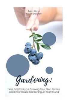 Gardening: Tick's and Tricks To Growing Your Own Berries and Greenhouse Gardening All Year Round