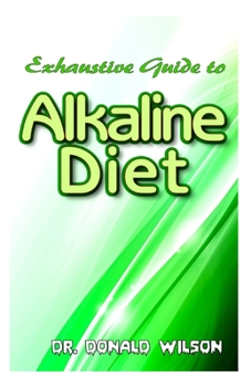 Paperback Exhaustive Guide To Alkaline Diet: The Ultimate Guide for Beginners on Alkaline Diet and the Perfect Alkaline Diet Recipes that work like magic in no Book