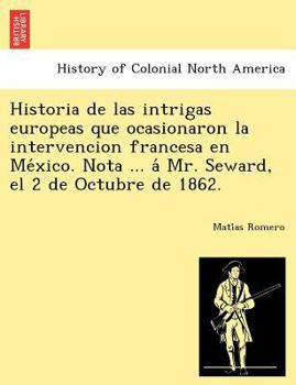 Paperback Historia de las intrigas europeas que ocasionaron la intervencion francesa en Me&#769;xico. Nota ... a&#769; Mr. Seward, el 2 de Octubre de 1862. Book