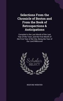 Hardcover Selections From the Chronicle of Boston and From the Book of Retrospections & Anticipations: Compiled in the Last Month of the Last Year of the Town, Book