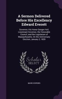 Hardcover A Sermon Delivered Before His Excellency Edward Everett: Governor, His Honor Geogre Hull, Lieutenant Governor, the Honorable Council, and the Legislat Book