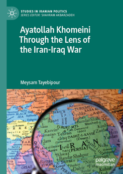 Ayatollah Khomeini Through the Lens of the Iran-Iraq War (Studies in Iranian Politics)