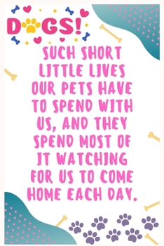 Such short little lives our pets have to spend with us, and they spend most of it watching for us to come home each day: Journal Notebook for Dog Lover  6' x 9', 100  Lined pages