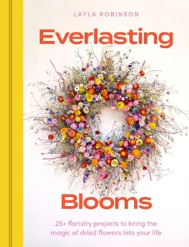 Everlasting Blooms : 30 Floristry Projects to Bring the Magic of Dried Flowers into Your Home